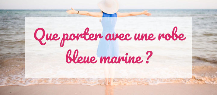 Que porter avec une robe bleue marine ? Couleurs, accessoires, vestes et bijoux